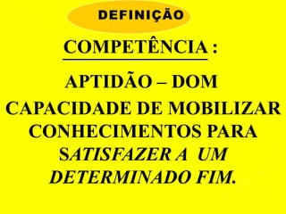COMPETÊNCIA :
APTIDÃO – DOM
CAPACIDADE DE MOBILIZAR
CONHECIMENTOS PARA
SATISFAZER A UM
DETERMINADO FIM.
DEFINIÇÃO
 