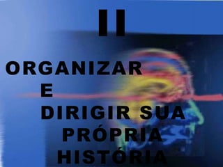 II
ORGANIZAR
E
DIRIGIR SUA
PRÓPRIA
HISTÓRIA
 