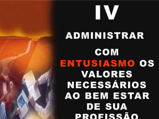 IV
ADMINISTRAR
COM
ENTUSIASMO OS
VALORES
NECESSÁRIOS
AO BEM ESTAR
DE SUA
 