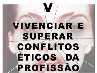V
VIVENCIAR E
SUPERAR
CONFLITOS
ÉTICOS DA
PROFISSÃO
 