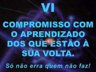 VI
COMPROMISSO COM
O APRENDIZADO
DOS QUE ESTÃO À
SUA VOLTA.
Só não erra quem não faz!
 