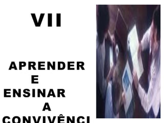 VII
APRENDER
E
ENSINAR
A
 