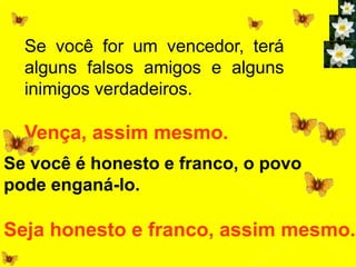 Se você for um vencedor, terá
alguns falsos amigos e alguns
inimigos verdadeiros.
Vença, assim mesmo.
Se você é honesto e franco, o povo
pode enganá-lo.
Seja honesto e franco, assim mesmo.
 
