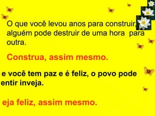 O que você levou anos para construir,
alguém pode destruir de uma hora para
outra.
Construa, assim mesmo.
e você tem paz e é feliz, o povo pode
entir inveja.
eja feliz, assim mesmo.
 