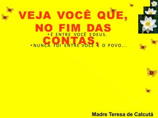 VEJA VOCÊ QUE,
NO FIM DAS
CONTAS,
• É ENTRE VOCÊ E DEUS.
• NUNCA FOI ENTRE VOCÊ E O P OVO. . .
Madre Teresa de Calcutá
 
