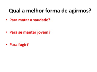 • Para matar a saudade?
• Para se manter jovem?
• Para fugir?
Qual a melhor forma de agirmos?
 