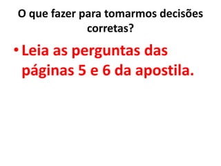 O que fazer para tomarmos decisões
corretas?
•Leia as perguntas das
páginas 5 e 6 da apostila.
 
