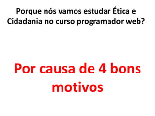Porque nós vamos estudar Ética e
Cidadania no curso programador web?
Por causa de 4 bons
motivos
 