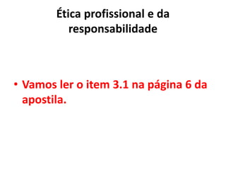 Ética profissional e da
responsabilidade
• Vamos ler o item 3.1 na página 6 da
apostila.
 