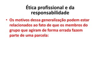 • Os motivos dessa generalização podem estar
relacionados ao fato de que os membros do
grupo que agiram de forma errada fazem
parte de uma parcela:
Ética profissional e da
responsabilidade
 