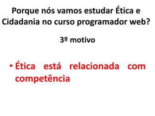 3º motivo
• Ética está relacionada com
competência
Porque nós vamos estudar Ética e
Cidadania no curso programador web?
 