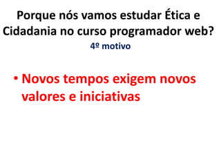 4º motivo
• Novos tempos exigem novos
valores e iniciativas
Porque nós vamos estudar Ética e
Cidadania no curso programador web?
 