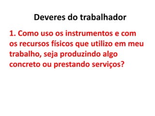 1. Como uso os instrumentos e com
os recursos físicos que utilizo em meu
trabalho, seja produzindo algo
concreto ou prestando serviços?
Deveres do trabalhador
 
