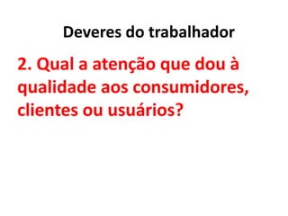 2. Qual a atenção que dou à
qualidade aos consumidores,
clientes ou usuários?
Deveres do trabalhador
 
