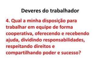 4. Qual a minha disposição para
trabalhar em equipe de forma
cooperativa, oferecendo e recebendo
ajuda, dividindo responsabilidades,
respeitando direitos e
compartilhando poder e sucesso?
Deveres do trabalhador
 