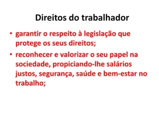 • garantir o respeito à legislação que
protege os seus direitos;
• reconhecer e valorizar o seu papel na
sociedade, propiciando-lhe salários
justos, segurança, saúde e bem-estar no
trabalho;
Direitos do trabalhador
 