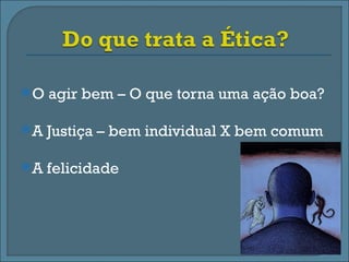 O   agir bem – O que torna uma ação boa?

A   Justiça – bem individual X bem comum

A   felicidade
 