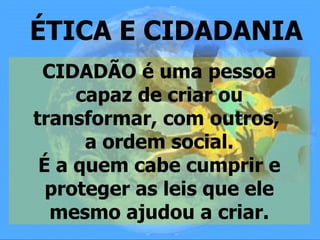 ÉTICA E CIDADANIA
 CIDADÃO é uma pessoa
     capaz de criar ou
transformar, com outros,
      a ordem social.
 É a quem cabe cumprir e
  proteger as leis que ele
  mesmo ajudou a criar.
 