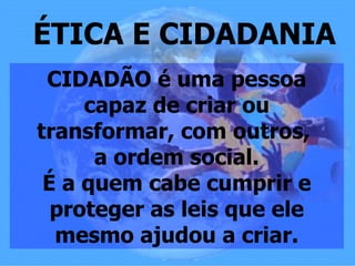 ÉTICA E CIDADANIA
 CIDADÃO é uma pessoa
     capaz de criar ou
transformar, com outros,
      a ordem social.
 É a quem cabe cumprir e
  proteger as leis que ele
  mesmo ajudou a criar.
 
