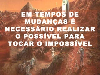EM TEMPOS DE
    MUDANÇAS É
NECESSÁRIO REALIZAR
  O POSSÍVEL PARA
 TOCAR O IMPOSSÍVEL
 