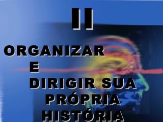 II
ORGANIZAR
  E
  DIRIGIR SUA
    PRÓPRIA
    HISTÓRIA
 