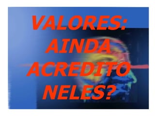 VALORES:
 AINDA
ACREDITO
 NELES?
 
