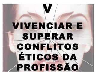 V
VIVENCIAR E
  SUPERAR
 CONFLITOS
 ÉTICOS DA
 PROFISSÃO
 