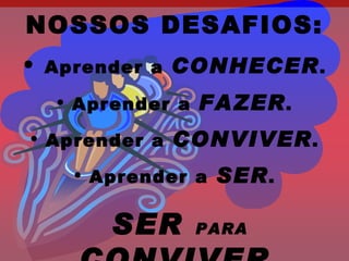 NOSSOS DESAFIOS:
•   Aprender a   CONHECER .
    • Aprender a   FAZER .
• Aprender a     CONVIVER .
      • Aprender a   SER .

         SER       PARA
 