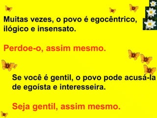 Muitas vezes, o povo é egocêntrico,
ilógico e insensato.

Perdoe-o, assim mesmo.


  Se você é gentil, o povo pode acusá-la
  de egoísta e interesseira.

  Seja gentil, assim mesmo.
 