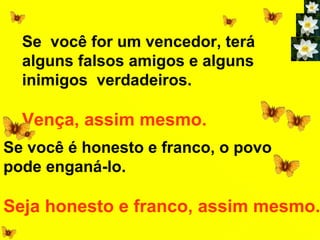 Se você for um vencedor, terá
  alguns falsos amigos e alguns
  inimigos verdadeiros.

  Vença, assim mesmo.
Se você é honesto e franco, o povo
pode enganá-lo.

Seja honesto e franco, assim mesmo.
 