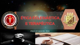 ÉTICA ECLESIÁSTICA
E TERAPÊUTICA
PROF.DR MANOEL REIS
 