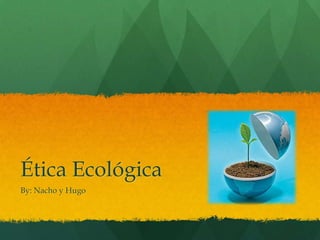 Ética Ecológica By: Nacho y Hugo 