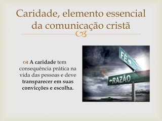 
Caridade, elemento essencial
da comunicação cristã
 A caridade tem
consequência prática na
vida das pessoas e deve
transparecer em suas
convicções e escolha.
 