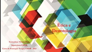 Ética e
Deontologia
Formadora: Helena Pinto
Supervisora EMDR
Curso de Formação Terapia EMDR - 2023
 
