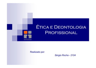 Ética e Deontologia
         Profissional



Realizado por:
                 Sérgio Rocha - 2104
 