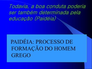 PAIDÉIA: PROCESSO DE
FORMAÇÃO DO HOMEM
GREGO
Todavia, a boa conduta poderia
ser também determinada pela
educação (Paidéia)
 