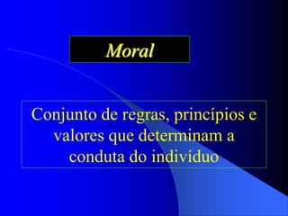 Moral
Conjunto de regras, princípios e
valores que determinam a
conduta do indivíduo
 