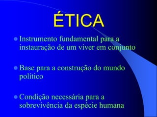 ÉTICA
 Instrumento fundamental para a
instauração de um viver em conjunto
 Base para a construção do mundo
político
 Condição necessária para a
sobrevivência da espécie humana
 