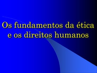 Os fundamentos da ética
e os direitos humanos
 