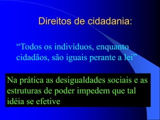 Direitos de cidadania:
“Todos os indivíduos, enquanto
cidadãos, são iguais perante a lei”
Na prática as desigualdades sociais e as
estruturas de poder impedem que tal
idéia se efetive
 