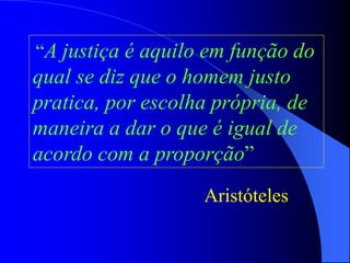 “A justiça é aquilo em função do
qual se diz que o homem justo
pratica, por escolha própria, de
maneira a dar o que é igual de
acordo com a proporção”
Aristóteles
 