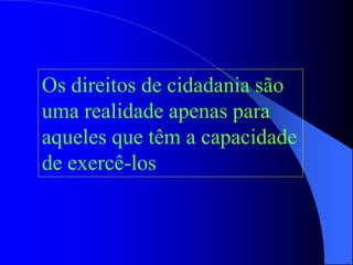 Os direitos de cidadania são
uma realidade apenas para
aqueles que têm a capacidade
de exercê-los
 