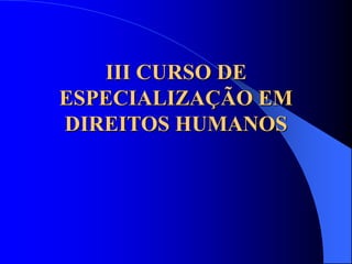 III CURSO DE
ESPECIALIZAÇÃO EM
DIREITOS HUMANOS
 