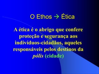 O Ethos  Ética
A ética é o abrigo que confere
proteção e segurança aos
indivíduos-cidadãos, aqueles
responsáveis pelos destinos da
pólis (cidade)
 