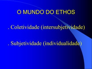 O MUNDO DO ETHOS
. Coletividade (intersubjetividade)
. Subjetividade (individualidade)
 