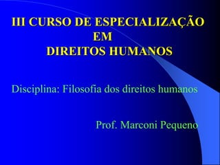 III CURSO DE ESPECIALIZAÇÃO
EM
DIREITOS HUMANOS
Disciplina: Filosofia dos direitos humanos
Prof. Marconi Pequeno
 