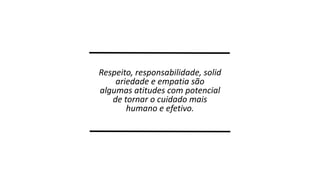 Respeito, responsabilidade, solid
ariedade e empatia são
algumas atitudes com potencial
de tornar o cuidado mais
humano e efetivo.

 