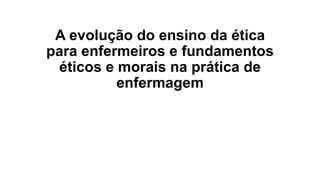 A evolução do ensino da ética
para enfermeiros e fundamentos
éticos e morais na prática de
enfermagem

 
