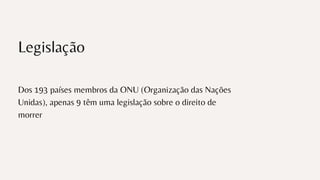 Dos 193 países membros da ONU (Organização das Nações
Unidas), apenas 9 têm uma legislação sobre o direito de
morrer
Legislação
 