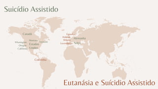 Suicídio Assistido
Alemanha
Canadá
Suiça
Oregon Estados
Unidos
Montana
Vermont
Whasington
Califórnia
Colômbia
Holanda
Bélgica
Luxemburgo
Eutanásia e Suícidio Assistido
Espanha
 